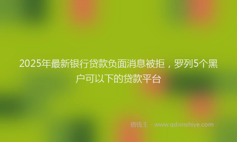 2025年最新银行贷款负面消息被拒，罗列5个黑户可以下的贷款平台