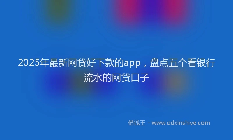 2025年最新网贷好下款的app，盘点五个看银行流水的网贷口子