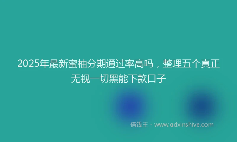 2025年最新蜜柚分期通过率高吗，整理五个真正无视一切黑能下款口子