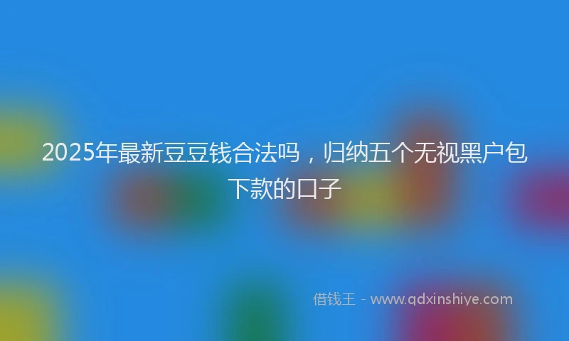 2025年最新豆豆钱合法吗，归纳五个无视黑户包下款的口子