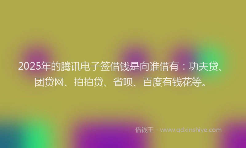 2025年的腾讯电子签借钱是向谁借有：功夫贷、团贷网、拍拍贷、省呗、百度有钱花等。