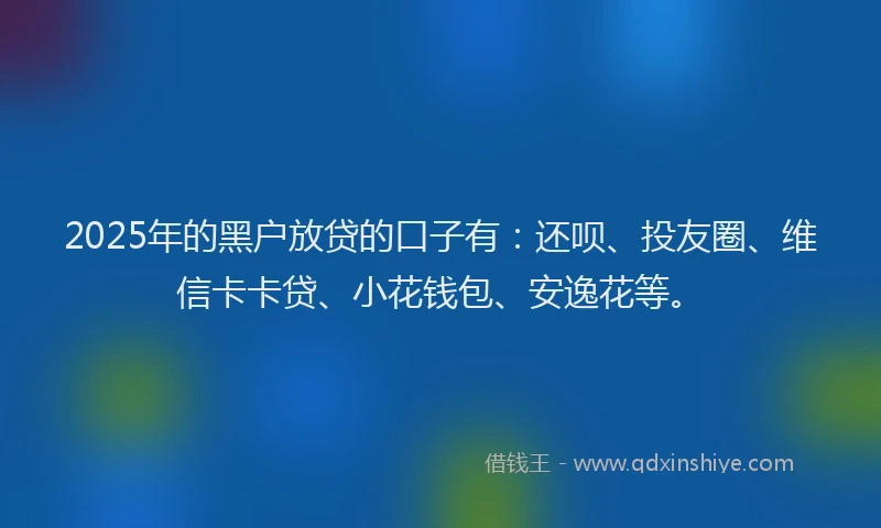 2025年的黑户放贷的口子有：还呗、投友圈、维信卡卡贷、小花钱包、安逸花等。