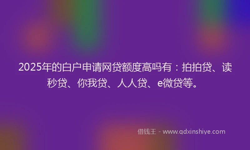 2025年的白户申请网贷额度高吗有：拍拍贷、读秒贷、你我贷、人人贷、e微贷等。