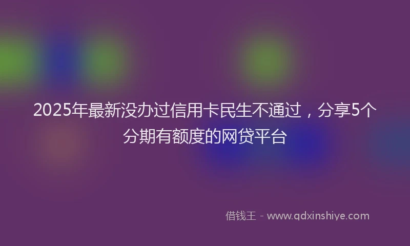 2025年最新没办过信用卡民生不通过，分享5个分期有额度的网贷平台