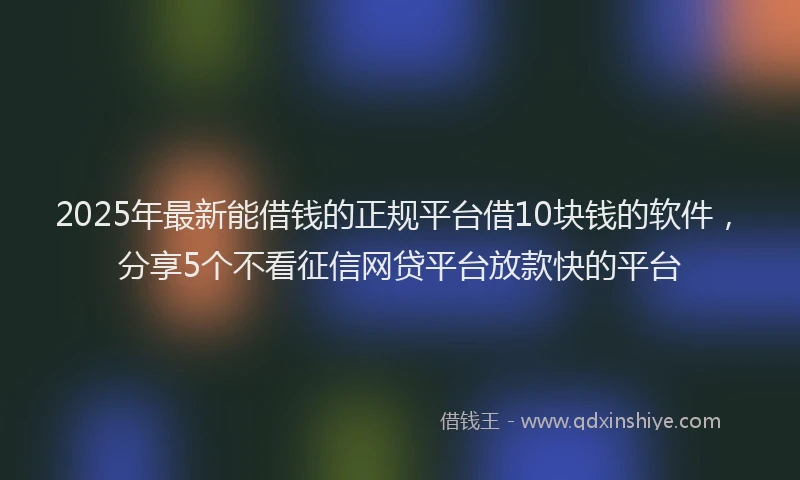 2025年最新能借钱的正规平台借10块钱的软件，分享5个不看征信网贷平台放款快的平台