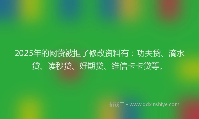 2025年的网贷被拒了修改资料有：功夫贷、滴水贷、读秒贷、好期贷、维信卡卡贷等。
