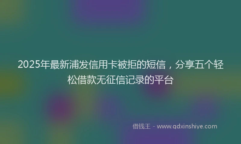 2025年最新浦发信用卡被拒的短信，分享五个轻松借款无征信记录的平台
