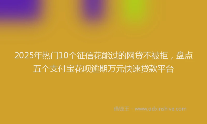 2025年热门10个征信花能过的网贷不被拒，盘点五个支付宝花呗逾期万元快速贷款平台