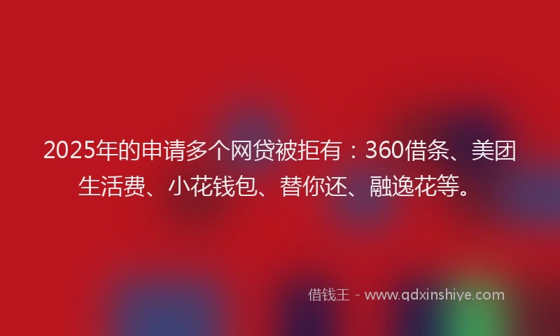 2025年的申请多个网贷被拒有：360借条、美团生活费、小花钱包、替你还、融逸花等。