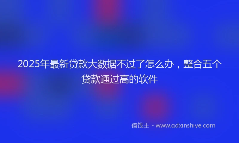 2025年最新贷款大数据不过了怎么办，整合五个贷款通过高的软件