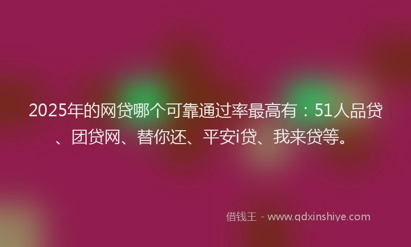 2025年的网贷哪个可靠通过率最高有：51人品贷、团贷网、替你还、平安i贷、我来贷等。