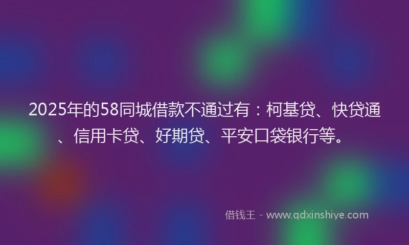 2025年的58同城借款不通过有：柯基贷、快贷通、信用卡贷、好期贷、平安口袋银行等。