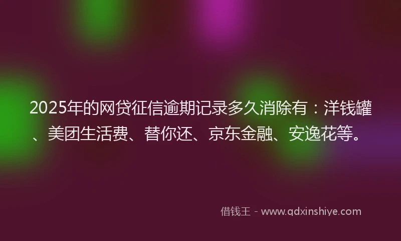 2025年的网贷征信逾期记录多久消除有：洋钱罐、美团生活费、替你还、京东金融、安逸花等。