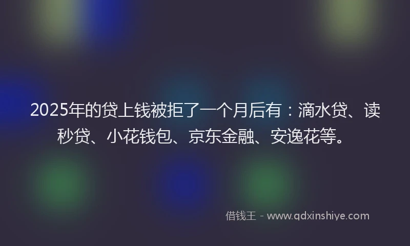 2025年的贷上钱被拒了一个月后有：滴水贷、读秒贷、小花钱包、京东金融、安逸花等。