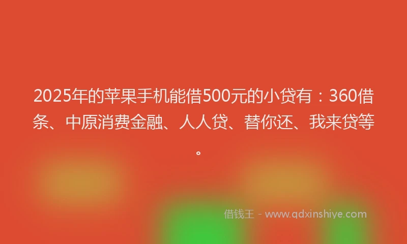 2025年的苹果手机能借500元的小贷有：360借条、中原消费金融、人人贷、替你还、我来贷等。