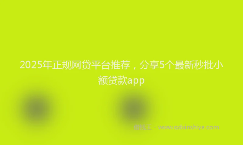 2025年正规网贷平台推荐，分享5个最新秒批小额贷款app