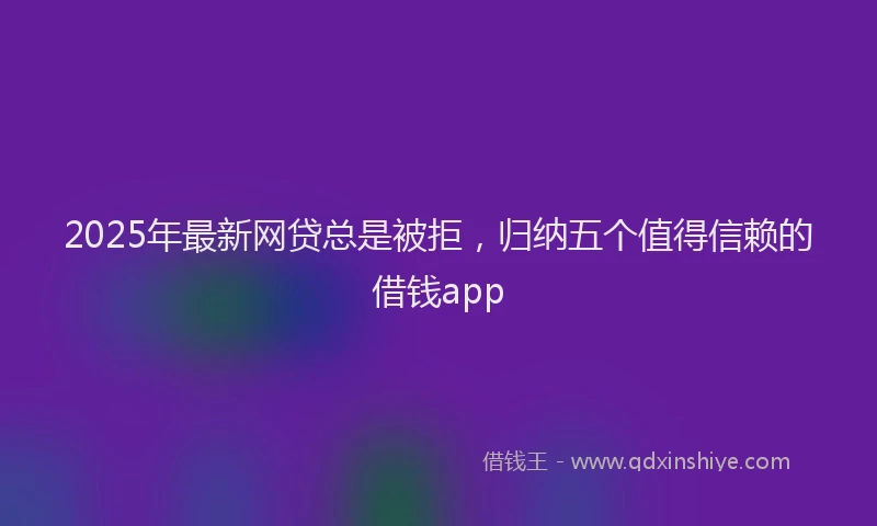 2025年最新网贷总是被拒，归纳五个值得信赖的借钱app