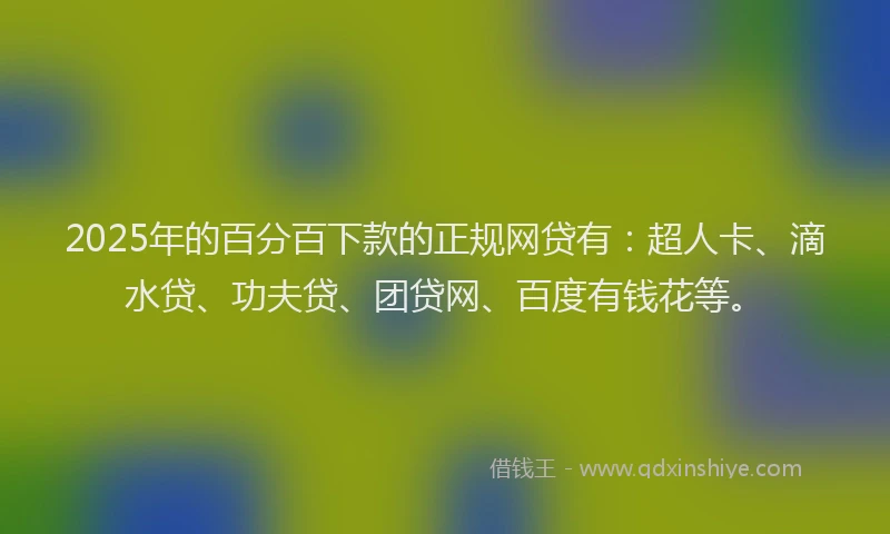 2025年的百分百下款的正规网贷有：超人卡、滴水贷、功夫贷、团贷网、百度有钱花等。