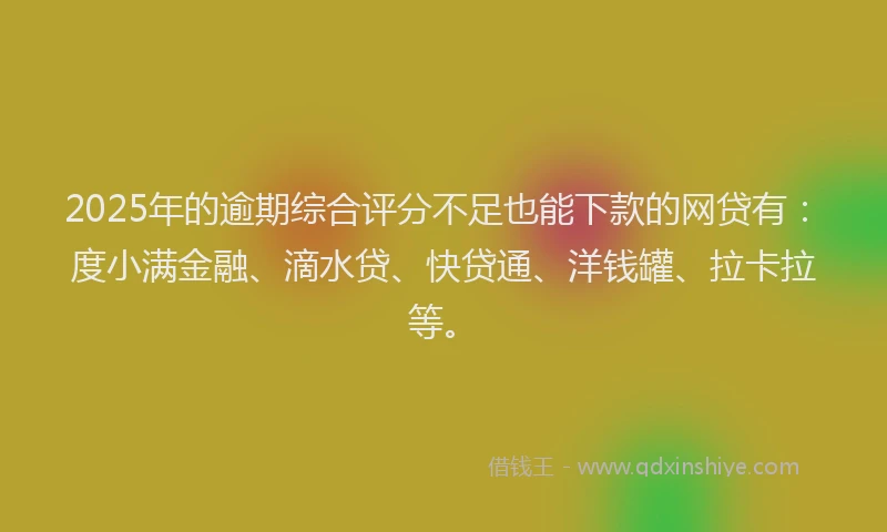 2025年的逾期综合评分不足也能下款的网贷有：度小满金融、滴水贷、快贷通、洋钱罐、拉卡拉等。