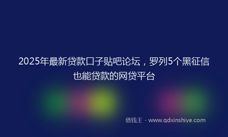 2025年最新贷款口子贴吧论坛，罗列5个黑征信也能贷款的网贷平台