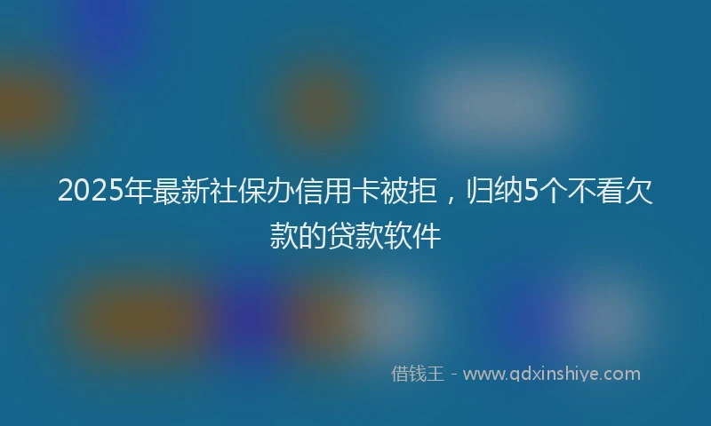 2025年最新社保办信用卡被拒，归纳5个不看欠款的贷款软件