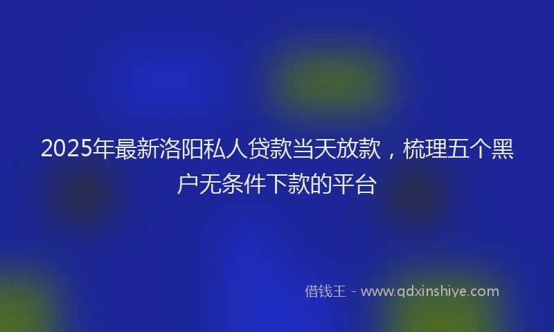 2025年最新洛阳私人贷款当天放款，梳理五个黑户无条件下款的平台