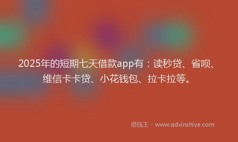 2025年的短期七天借款app有：读秒贷、省呗、维信卡卡贷、小花钱包、拉卡拉等。
