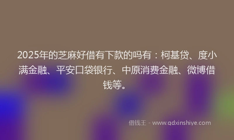 2025年的芝麻好借有下款的吗有：柯基贷、度小满金融、平安口袋银行、中原消费金融、微博借钱等。
