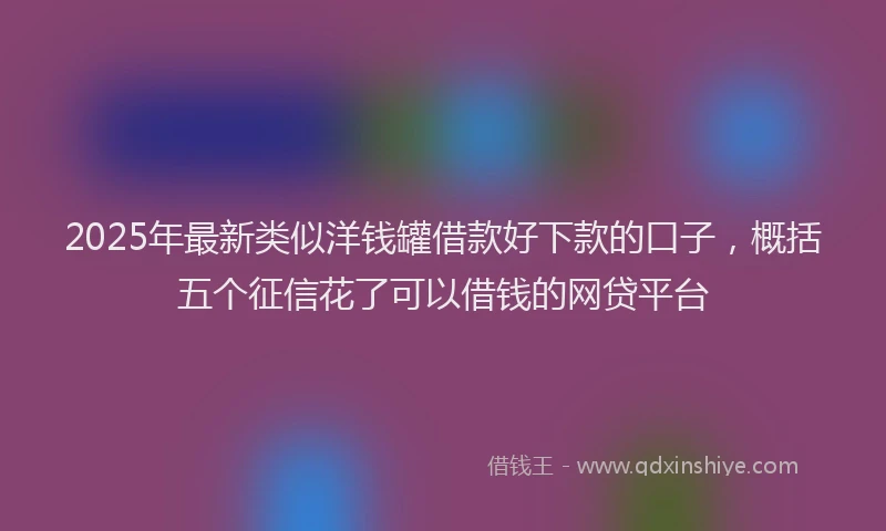 2025年最新类似洋钱罐借款好下款的口子，概括五个征信花了可以借钱的网贷平台