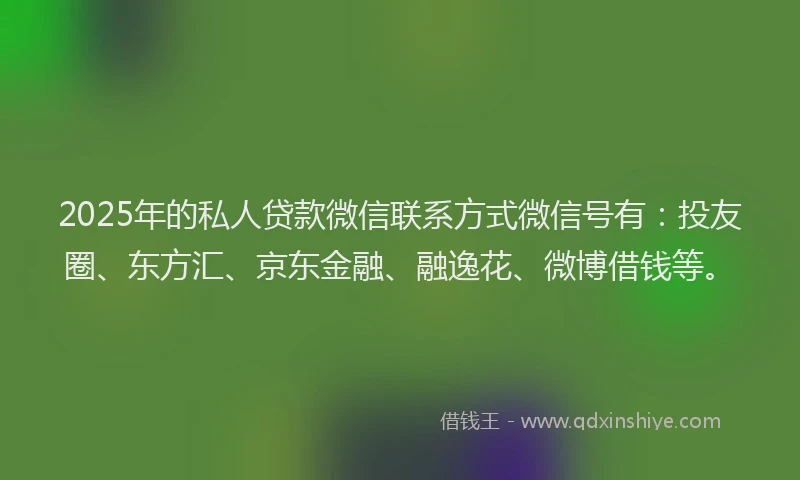 2025年的私人贷款微信联系方式微信号有：投友圈、东方汇、京东金融、融逸花、微博借钱等。