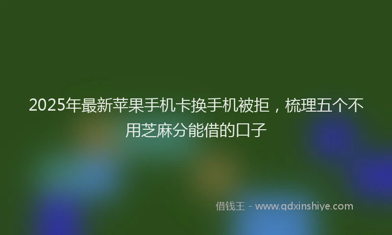 2025年最新苹果手机卡换手机被拒，梳理五个不用芝麻分能借的口子