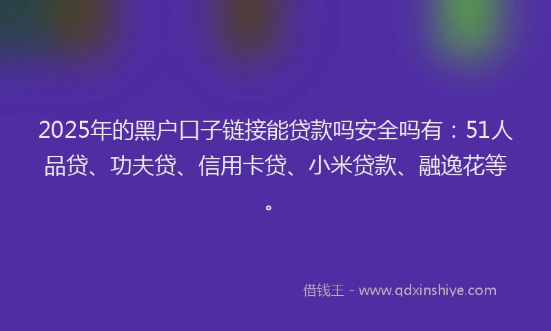 2025年的黑户口子链接能贷款吗安全吗有：51人品贷、功夫贷、信用卡贷、小米贷款、融逸花等。