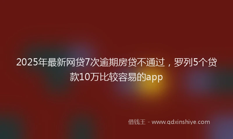 2025年最新网贷7次逾期房贷不通过，罗列5个贷款10万比较容易的app