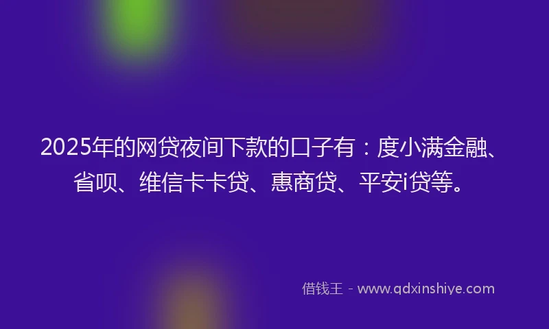 2025年的网贷夜间下款的口子有：度小满金融、省呗、维信卡卡贷、惠商贷、平安i贷等。