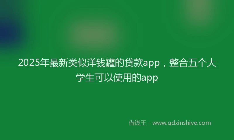 2025年最新类似洋钱罐的贷款app，整合五个大学生可以使用的app