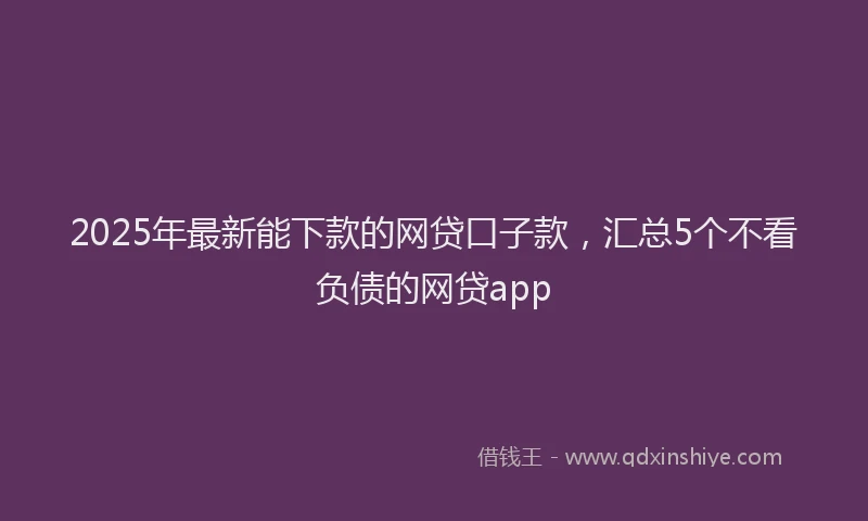 2025年最新能下款的网贷口子款，汇总5个不看负债的网贷app