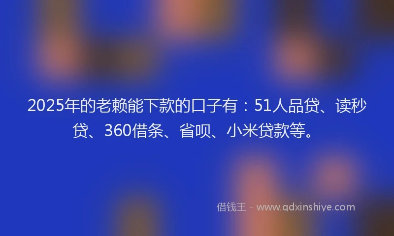 2025年的老赖能下款的口子有：51人品贷、读秒贷、360借条、省呗、小米贷款等。