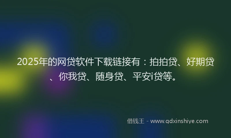 2025年的网贷软件下载链接有：拍拍贷、好期贷、你我贷、随身贷、平安i贷等。
