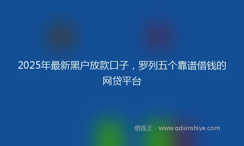 2025年最新黑户放款口子，罗列五个靠谱借钱的网贷平台