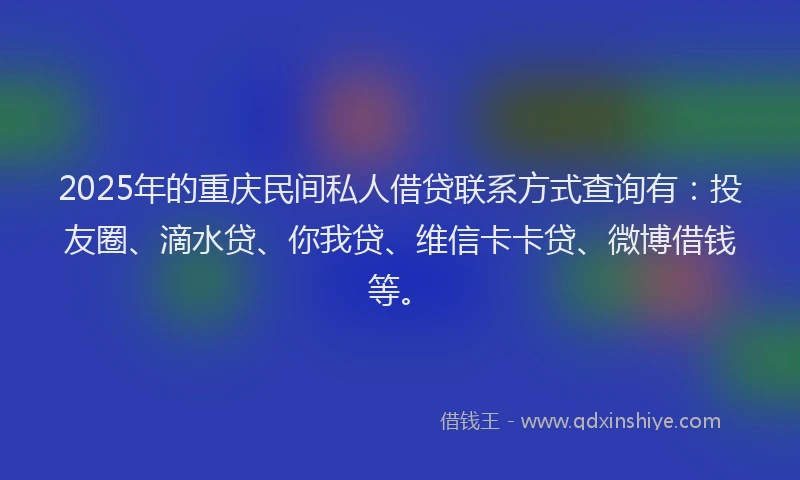 2025年的重庆民间私人借贷联系方式查询有：投友圈、滴水贷、你我贷、维信卡卡贷、微博借钱等。