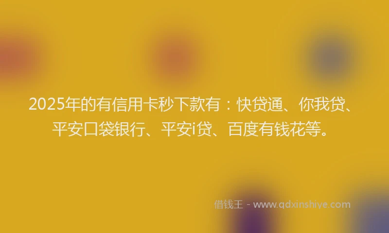 2025年的有信用卡秒下款有：快贷通、你我贷、平安口袋银行、平安i贷、百度有钱花等。