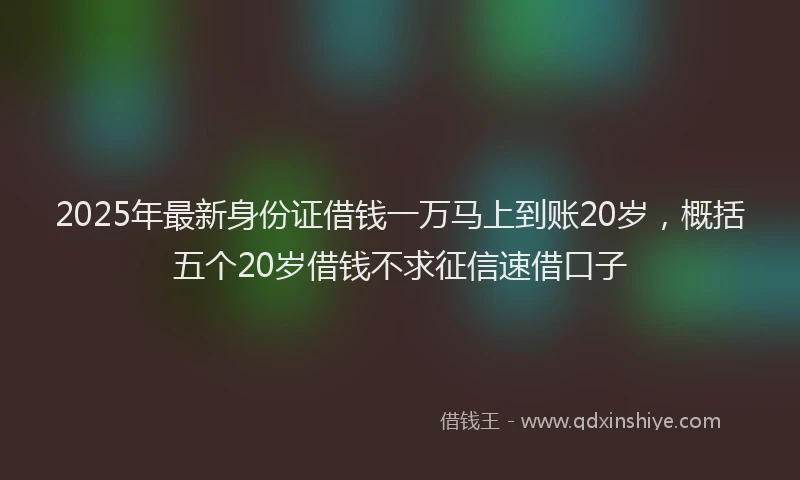 2025年最新身份证借钱一万马上到账20岁，概括五个20岁借钱不求征信速借口子