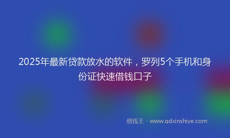 2025年最新贷款放水的软件，罗列5个手机和身份证快速借钱口子