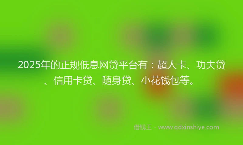 2025年的正规低息网贷平台有：超人卡、功夫贷、信用卡贷、随身贷、小花钱包等。