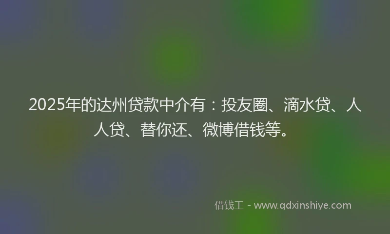 2025年的达州贷款中介有：投友圈、滴水贷、人人贷、替你还、微博借钱等。