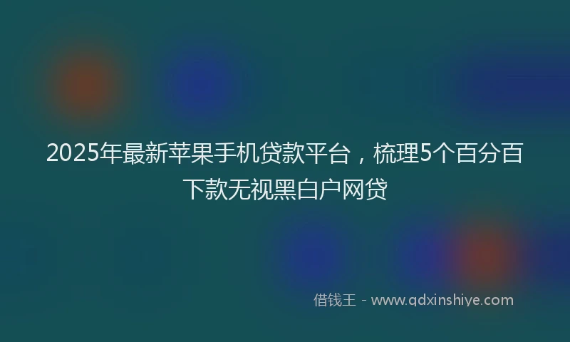 2025年最新苹果手机贷款平台，梳理5个百分百下款无视黑白户网贷