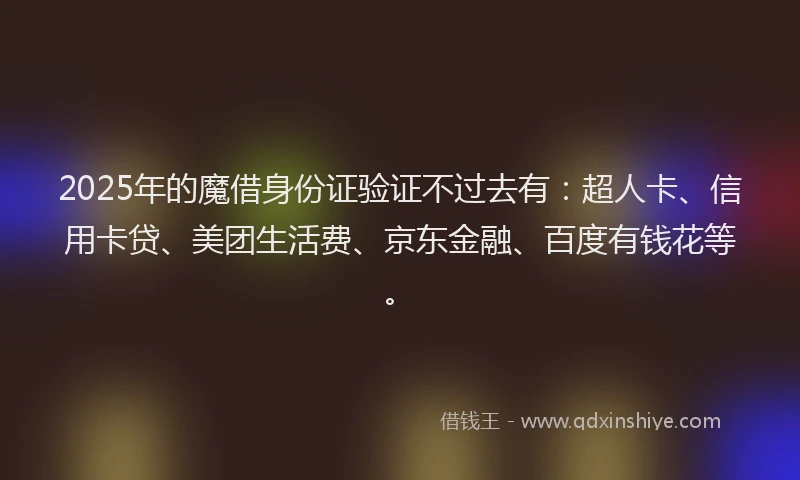 2025年的魔借身份证验证不过去有：超人卡、信用卡贷、美团生活费、京东金融、百度有钱花等。
