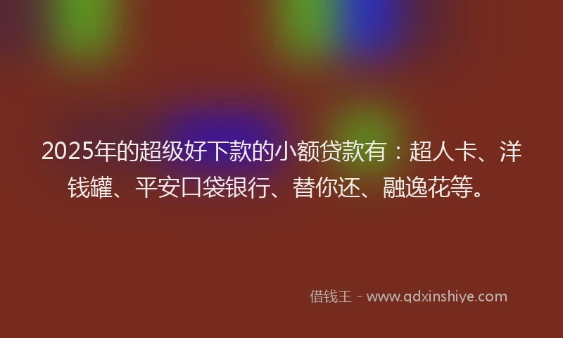2025年的超级好下款的小额贷款有：超人卡、洋钱罐、平安口袋银行、替你还、融逸花等。
