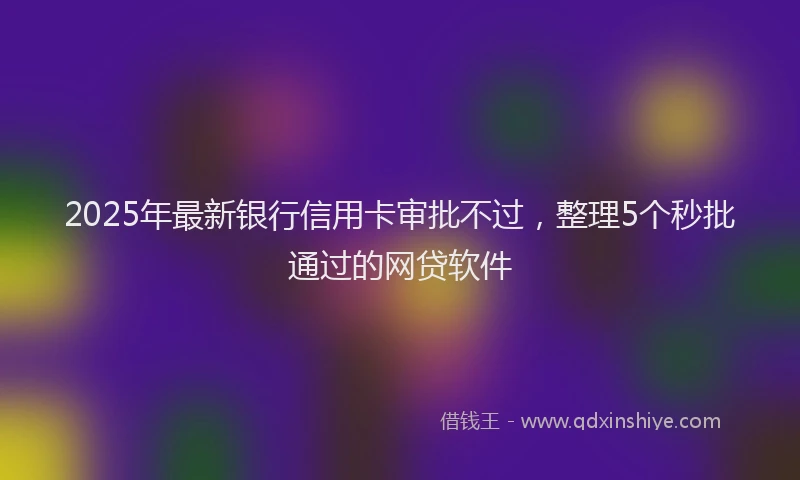 2025年最新银行信用卡审批不过，整理5个秒批通过的网贷软件