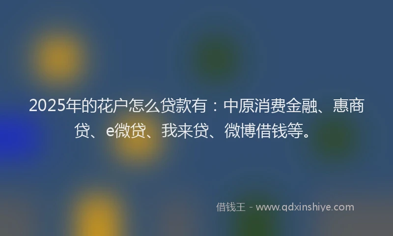2025年的花户怎么贷款有：中原消费金融、惠商贷、e微贷、我来贷、微博借钱等。